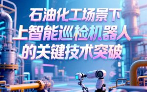 石油化工场景下智能巡检机器人的关键技术突破