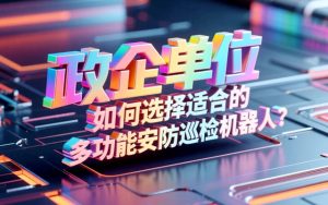 政企单位如何选择适合的多功能安防巡检机器人？