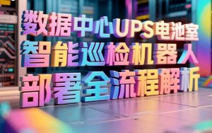 数据中心UPS电池室智能巡检机器人部署全流程解析