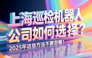 上海巡检机器人公司如何选择？2025年这些方法不要忽略！