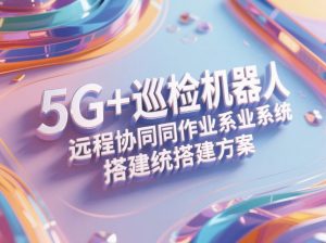 制造车间5G+巡检机器人远程协同作业系统搭建方案