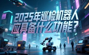 2025年巡检机器人应该具备什么功能？