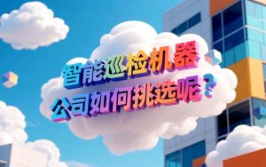 智能巡检机器人公司如何挑选呢？